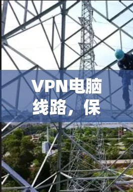 VPN电脑线路,保障网络安全的高效解决方案 VPN电脑线路,保障网络安全的高效解决方案