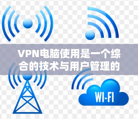 VPN电脑使用是一个综合的技术与用户管理的复杂过程,涉及多个方面,从技术原理到实际使用体验,都值得深入探讨。以下是基于上述思考整理的分点总结 VPN电脑使用是一个综合的技术与用户管理的复杂过程,涉及多个方面,从技术原理到实际使用体验,都值得深入探讨。以下是基于上述思考整理的分点总结