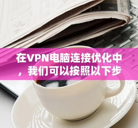 在VPN电脑连接优化中,我们可以按照以下步骤进行 在VPN电脑连接优化中,我们可以按照以下步骤进行