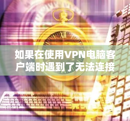 如果在使用VPN电脑客户端时遇到了无法连接目标服务器的问题，可以按照以下步骤进行排查和解决
