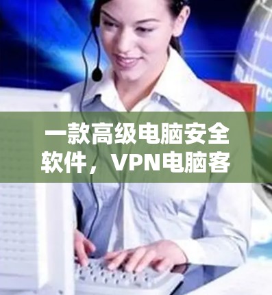 一款高级电脑安全软件,VPN电脑客户端 一款高级电脑安全软件,VPN电脑客户端