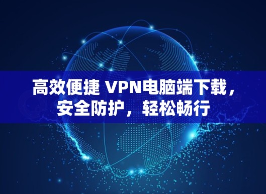高效便捷 VPN电脑端下载,安全防护,轻松畅行 高效便捷 VPN电脑端下载,安全防护,轻松畅行