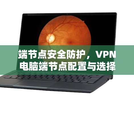 端节点安全防护,VPN电脑端节点配置与选择 端节点安全防护,VPN电脑端节点配置与选择