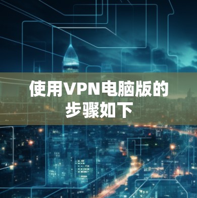 使用VPN电脑版的步骤如下 使用VPN电脑版的步骤如下