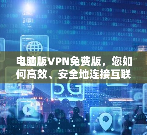 电脑版VPN免费版,您如何高效、安全地连接互联网? 电脑版VPN免费版,您如何高效、安全地连接互联网?