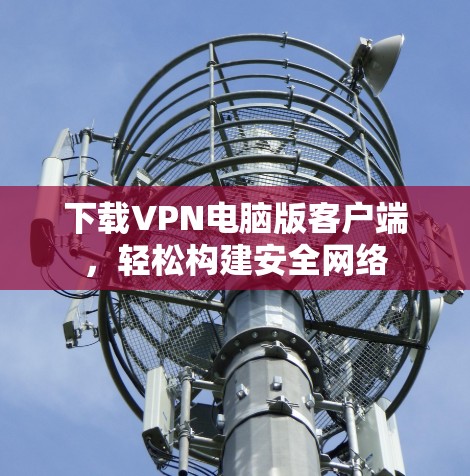 下载VPN电脑版客户端,轻松构建安全网络 下载VPN电脑版客户端,轻松构建安全网络