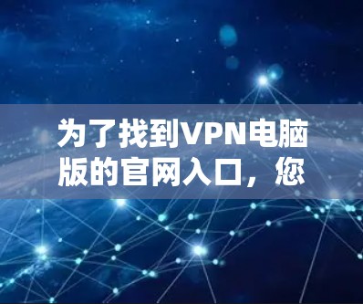 为了找到VPN电脑版的官网入口,您可以按照以下步骤进行 为了找到VPN电脑版的官网入口,您可以按照以下步骤进行