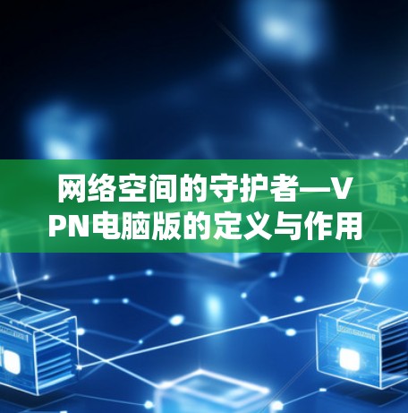 网络空间的守护者—VPN电脑版的定义与作用 网络空间的守护者—VPN电脑版的定义与作用