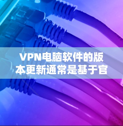 VPN电脑软件的版本更新通常是基于官方渠道发布的。以下是关于VPN软件版本更新的常见信息和注意事项 VPN电脑软件的版本更新通常是基于官方渠道发布的。以下是关于VPN软件版本更新的常见信息和注意事项