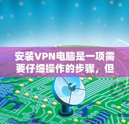 安装VPN电脑是一项需要仔细操作的步骤,但只要按照步骤进行,是可以顺利完成的。以下是一个详细的安装步骤指南,帮助您顺利完成VPN电脑的安装和配置 安装VPN电脑是一项需要仔细操作的步骤,但只要按照步骤进行,是可以顺利完成的。以下是一个详细的安装步骤指南,帮助您顺利完成VPN电脑的安装和配置