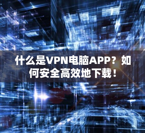 什么是VPN电脑APP?如何安全高效地下载! 什么是VPN电脑APP?如何安全高效地下载!