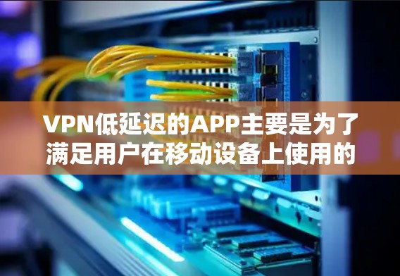 VPN低延迟的APP主要是为了满足用户在移动设备上使用的需求,特别是对实时视频或文件传输速度要求较高的用户。以下是一些推荐的VPN低延迟APP类型和应用,供您参考 VPN低延迟的APP主要是为了满足用户在移动设备上使用的需求,特别是对实时视频或文件传输速度要求较高的用户。以下是一些推荐的VPN低延迟APP类型和应用,供您参考