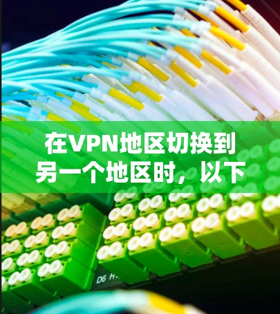 在VPN地区切换到另一个地区时,以下是一步步的解决方案 在VPN地区切换到另一个地区时,以下是一步步的解决方案