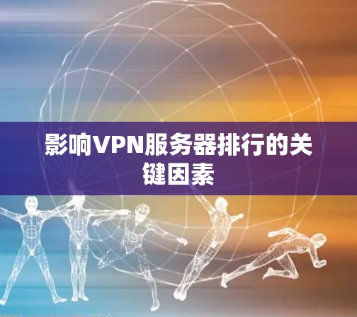 影响VPN服务器排行的关键因素 影响VPN服务器排行的关键因素