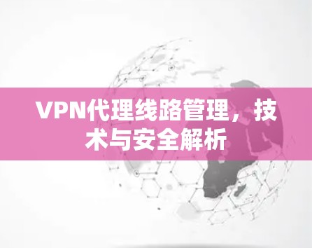 VPN代理线路管理,技术与安全解析 VPN代理线路管理,技术与安全解析