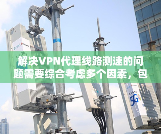 解决VPN代理线路测速的问题需要综合考虑多个因素,包括网络连接、信号、加密安全以及网络稳定性等。以下是一些详细的步骤和建议 解决VPN代理线路测速的问题需要综合考虑多个因素,包括网络连接、信号、加密安全以及网络稳定性等。以下是一些详细的步骤和建议