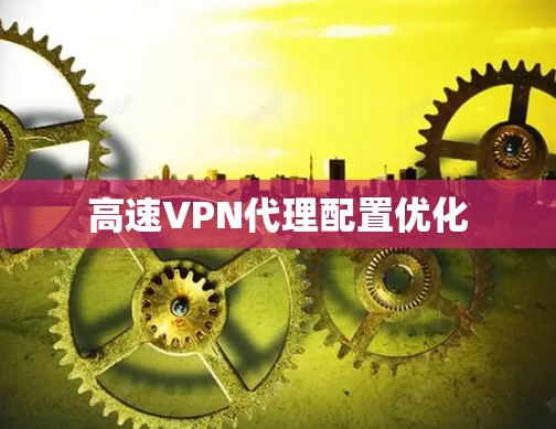 高速VPN代理配置优化 高速VPN代理配置优化