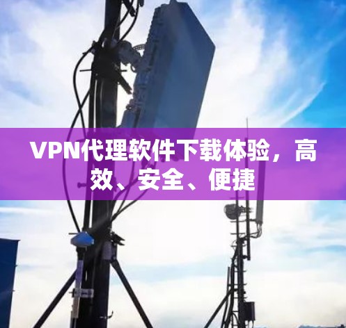 VPN代理软件下载体验,高效、安全、便捷 VPN代理软件下载体验,高效、安全、便捷