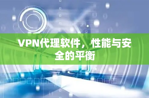 VPN代理软件,性能与安全的平衡 VPN代理软件,性能与安全的平衡