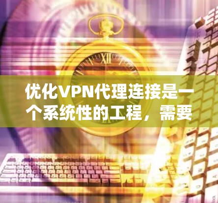 优化VPN代理连接是一个系统性的工程,需要从多个方面进行调整和测试。以下是分步骤的优化指南 优化VPN代理连接是一个系统性的工程,需要从多个方面进行调整和测试。以下是分步骤的优化指南