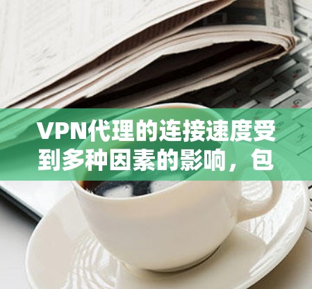 VPN代理的连接速度受到多种因素的影响,包括但不限于以下几点 VPN代理的连接速度受到多种因素的影响,包括但不限于以下几点