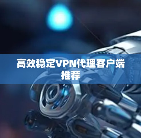 高效稳定VPN代理客户端推荐 高效稳定VPN代理客户端推荐