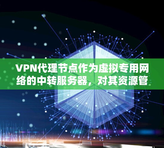 VPN代理节点作为虚拟专用网络的中转服务器,对其资源管理至关重要。以下是详细的分析和建议 VPN代理节点作为虚拟专用网络的中转服务器,对其资源管理至关重要。以下是详细的分析和建议