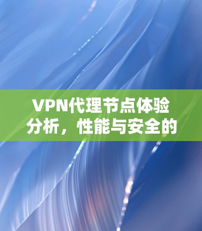 VPN代理节点体验分析,性能与安全的平衡之道 VPN代理节点体验分析,性能与安全的平衡之道