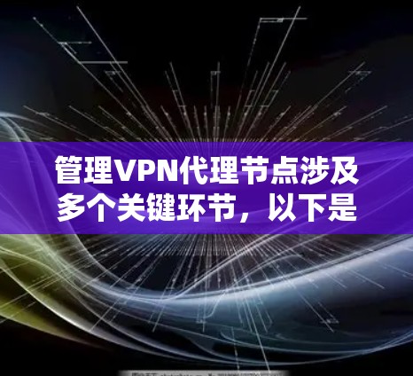 管理VPN代理节点涉及多个关键环节,以下是详细的分步说明 管理VPN代理节点涉及多个关键环节,以下是详细的分步说明