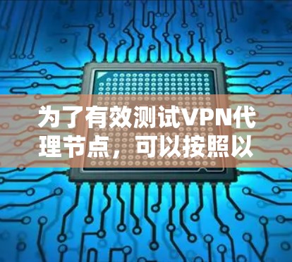 为了有效测试VPN代理节点,可以按照以下步骤进行 为了有效测试VPN代理节点,可以按照以下步骤进行