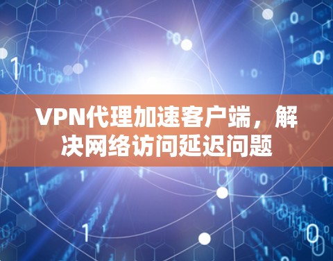 VPN代理加速客户端,解决网络访问延迟问题 VPN代理加速客户端,解决网络访问延迟问题