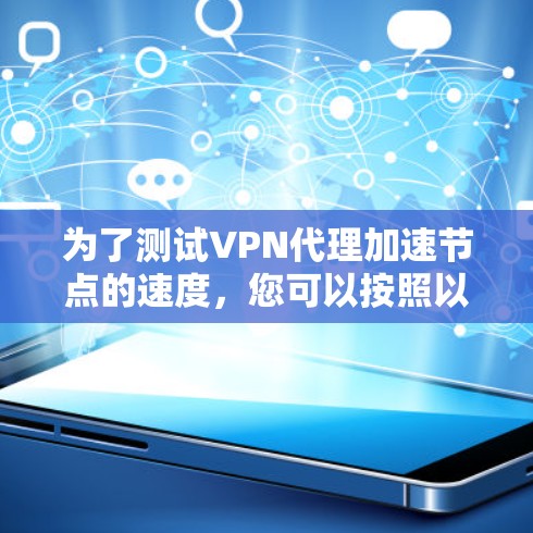 为了测试VPN代理加速节点的速度,您可以按照以下步骤进行 为了测试VPN代理加速节点的速度,您可以按照以下步骤进行