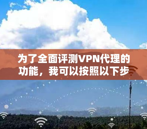 为了全面评测VPN代理的功能,我可以按照以下步骤进行测试和分析 为了全面评测VPN代理的功能,我可以按照以下步骤进行测试和分析