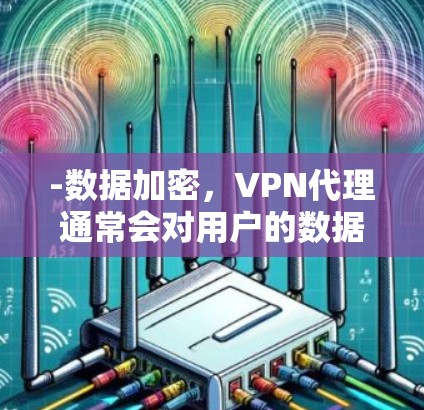 -数据加密,VPN代理通常会对用户的数据进行加密,确保数据在传输过程中不会被窃取或篡改 -数据加密,VPN代理通常会对用户的数据进行加密,确保数据在传输过程中不会被窃取或篡改