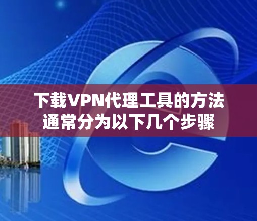 下载VPN代理工具的方法通常分为以下几个步骤 下载VPN代理工具的方法通常分为以下几个步骤