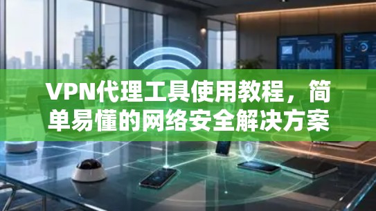 VPN代理工具使用教程,简单易懂的网络安全解决方案 VPN代理工具使用教程,简单易懂的网络安全解决方案