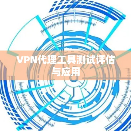 VPN代理工具测试评估与应用 VPN代理工具测试评估与应用