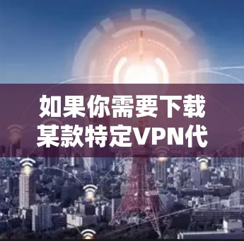 如果你需要下载某款特定VPN代理工具的官方软件,你可以直接访问该工具的官方网站,通常会在官网上提供下载链接。以下是一些常用的VPN代理工具及其官网下载链接 如果你需要下载某款特定VPN代理工具的官方软件,你可以直接访问该工具的官方网站,通常会在官网上提供下载链接。以下是一些常用的VPN代理工具及其官网下载链接