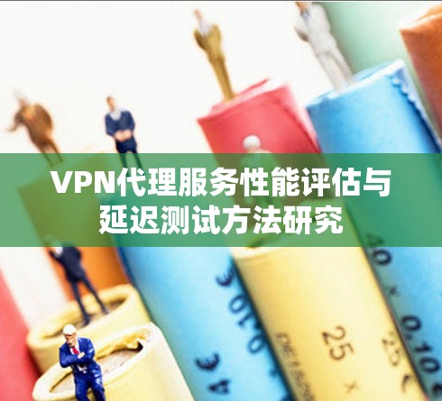 VPN代理服务性能评估与延迟测试方法研究 VPN代理服务性能评估与延迟测试方法研究