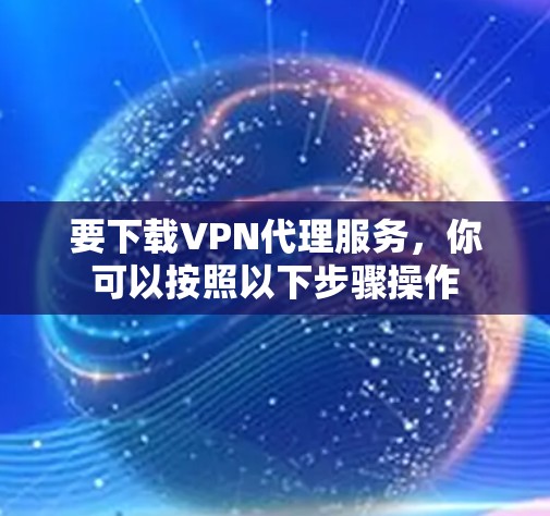 要下载VPN代理服务,你可以按照以下步骤操作 要下载VPN代理服务,你可以按照以下步骤操作