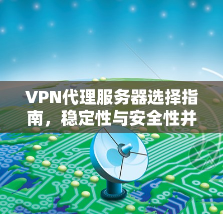 VPN代理服务器选择指南,稳定性与安全性并重 VPN代理服务器选择指南,稳定性与安全性并重