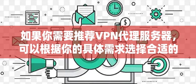 如果你需要推荐VPN代理服务器,可以根据你的具体需求选择合适的服务。以下是一些常见的VPN代理服务推荐 如果你需要推荐VPN代理服务器,可以根据你的具体需求选择合适的服务。以下是一些常见的VPN代理服务推荐
