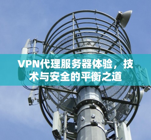 VPN代理服务器体验,技术与安全的平衡之道 VPN代理服务器体验,技术与安全的平衡之道