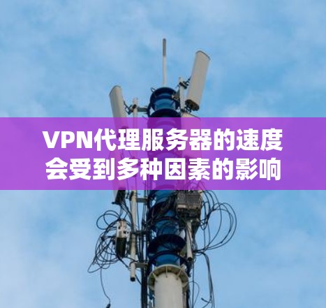 VPN代理服务器的速度会受到多种因素的影响,包括但不限于以下几个方面 VPN代理服务器的速度会受到多种因素的影响,包括但不限于以下几个方面