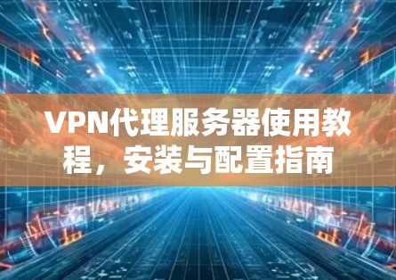 VPN代理服务器使用教程,安装与配置指南 VPN代理服务器使用教程,安装与配置指南