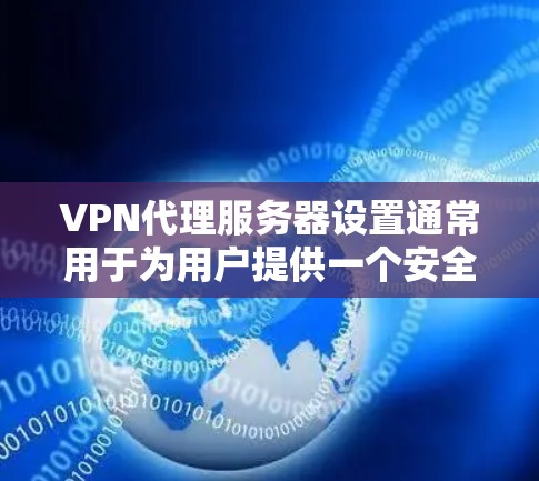 VPN代理服务器设置通常用于为用户提供一个安全、匿名的互联网访问方式。以下是一些常见的VPN代理服务器设置步骤和注意事项 VPN代理服务器设置通常用于为用户提供一个安全、匿名的互联网访问方式。以下是一些常见的VPN代理服务器设置步骤和注意事项