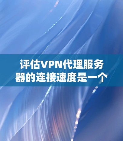 评估VPN代理服务器的连接速度是一个系统的过程,需要从多个维度进行分析和测试。以下是对这一过程的详细分步说明 评估VPN代理服务器的连接速度是一个系统的过程,需要从多个维度进行分析和测试。以下是对这一过程的详细分步说明