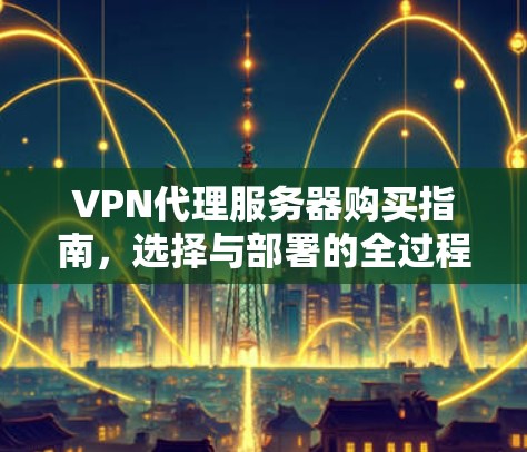 VPN代理服务器购买指南,选择与部署的全过程 VPN代理服务器购买指南,选择与部署的全过程