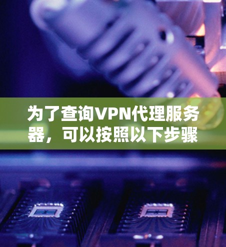 为了查询VPN代理服务器,可以按照以下步骤操作 为了查询VPN代理服务器,可以按照以下步骤操作