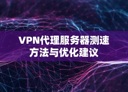 VPN代理服务器测速方法与优化建议 VPN代理服务器测速方法与优化建议